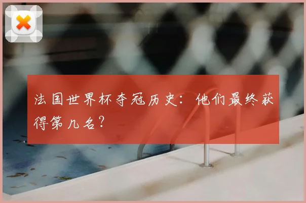法国世界杯夺冠历史：他们最终获得第几名？