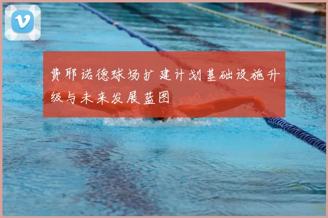 费耶诺德球场扩建计划基础设施升级与未来发展蓝图