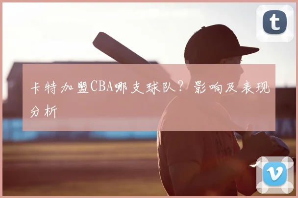 卡特加盟CBA哪支球队？影响及表现分析