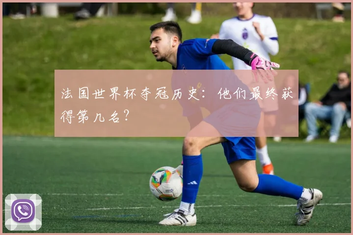 法国世界杯夺冠历史：他们最终获得第几名？
