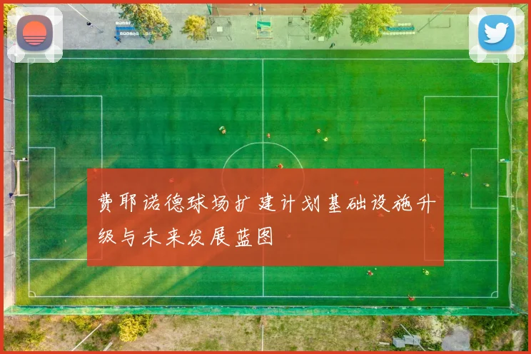 费耶诺德球场扩建计划基础设施升级与未来发展蓝图