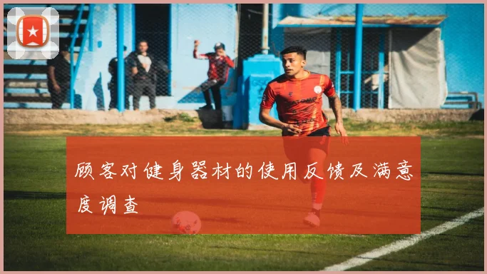 顾客对健身器材的使用反馈及满意度调查