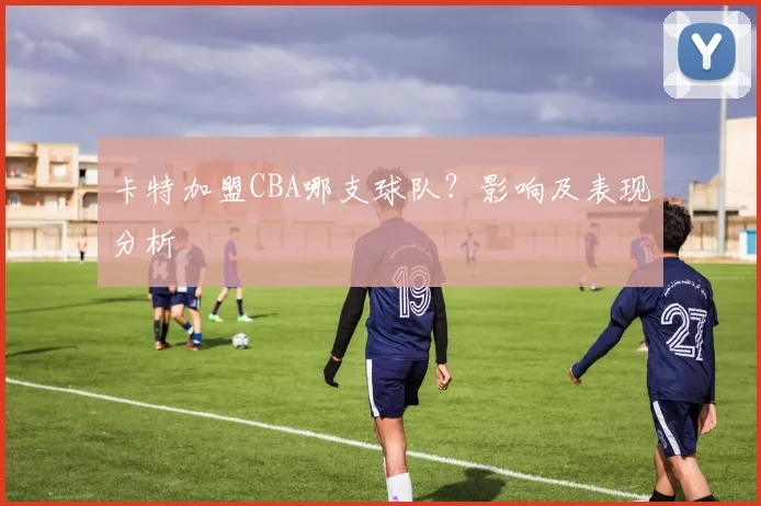 卡特加盟CBA哪支球队？影响及表现分析